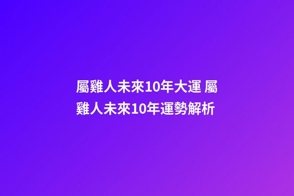 屬雞人未來10年大運 屬雞人未來10年運勢解析